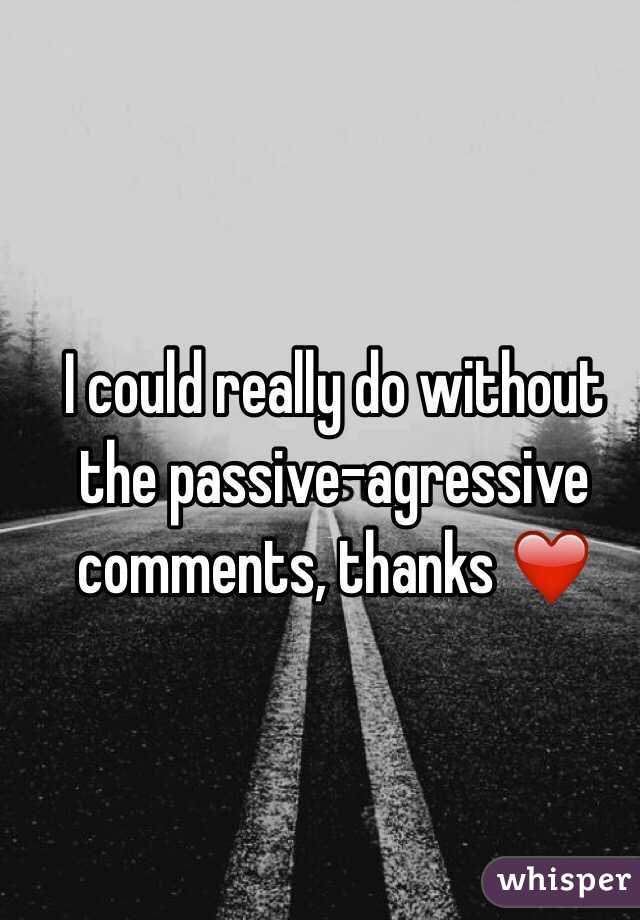 I could really do without the passive-agressive comments, thanks ❤️