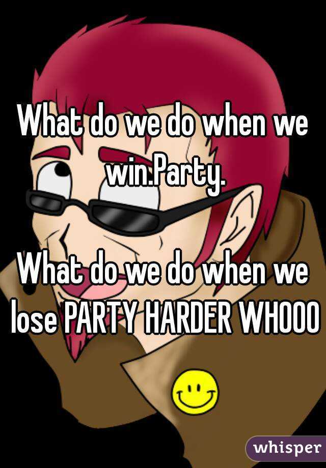 What do we do when we win.Party.

What do we do when we lose PARTY HARDER WHOOO