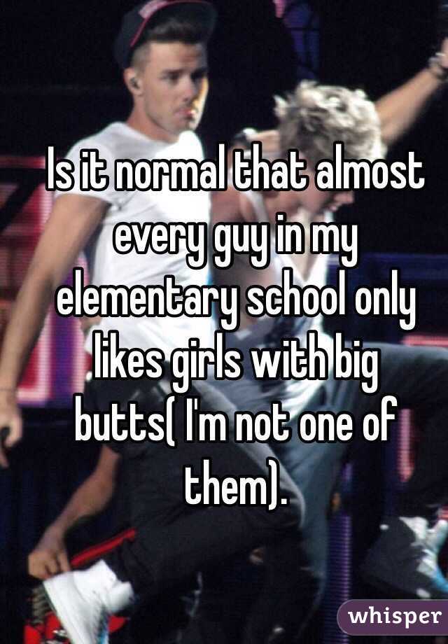 Is it normal that almost every guy in my elementary school only likes girls with big butts( I'm not one of them).