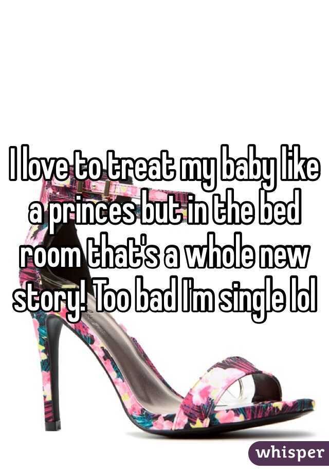 I love to treat my baby like a princes but in the bed room that's a whole new story! Too bad I'm single lol