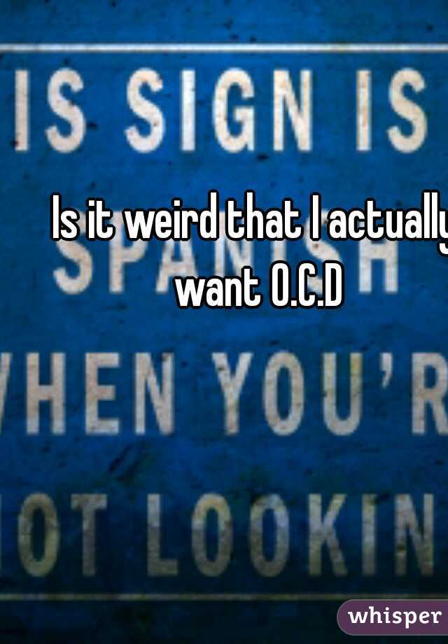 Is it weird that I actually want O.C.D

