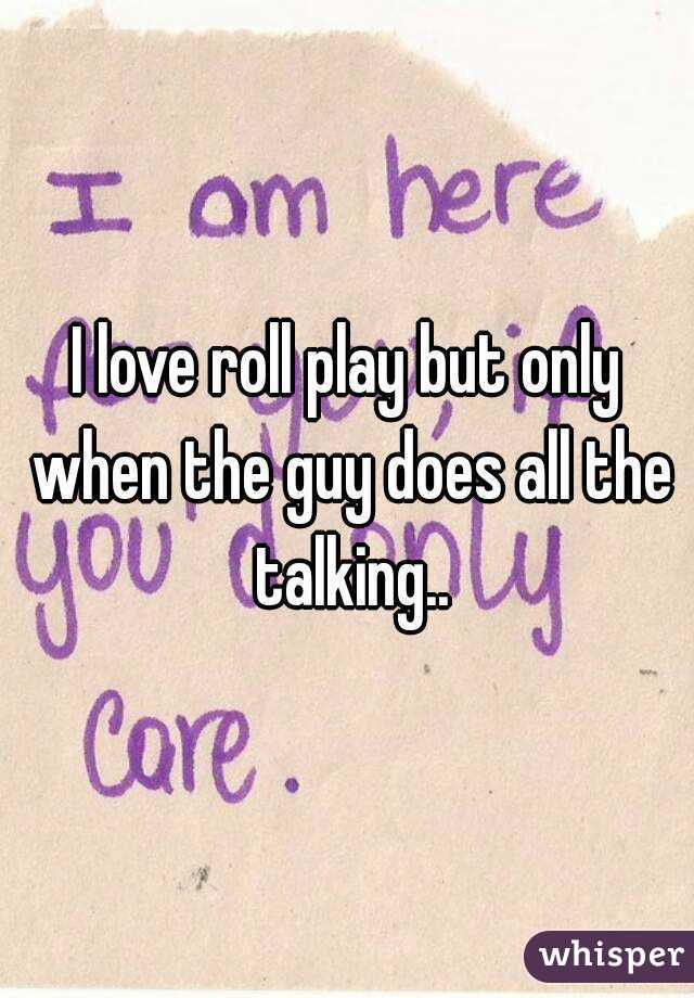 I love roll play but only when the guy does all the talking..