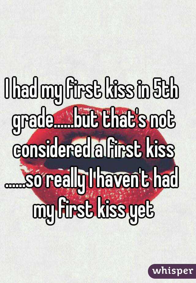 I had my first kiss in 5th grade......but that's not considered a first kiss
......so really I haven't had my first kiss yet