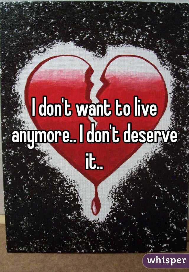 I don't want to live anymore.. I don't deserve it.. 