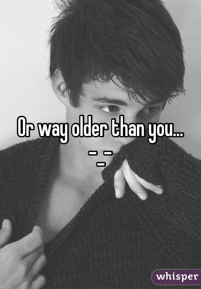 Or way older than you...
-_-