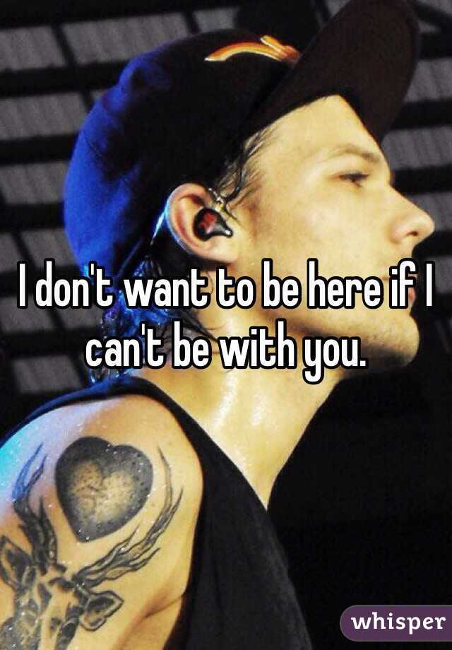 I don't want to be here if I can't be with you. 