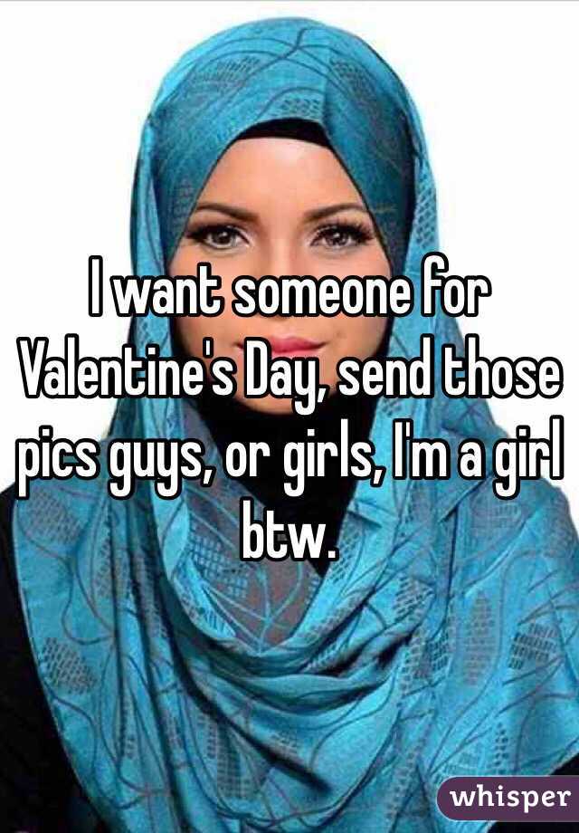 I want someone for Valentine's Day, send those pics guys, or girls, I'm a girl btw.