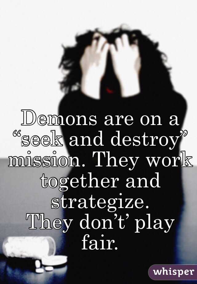 Demons are on a “seek and destroy” mission. They work together and strategize. 
They don’t’ play fair.

