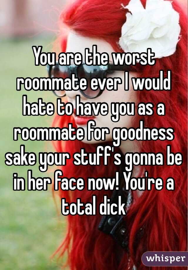 You are the worst roommate ever I would hate to have you as a roommate for goodness sake your stuff's gonna be in her face now! You're a total dick