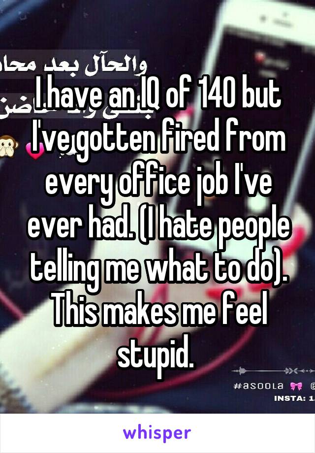 I have an IQ of 140 but I've gotten fired from every office job I've ever had. (I hate people telling me what to do). This makes me feel stupid. 