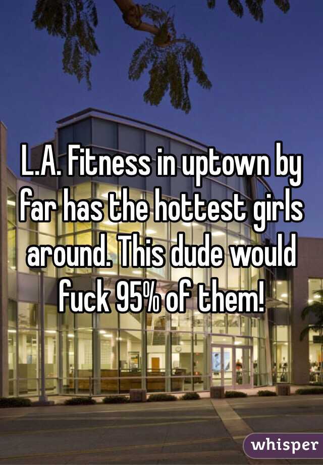 L.A. Fitness in uptown by far has the hottest girls around. This dude would fuck 95% of them!
