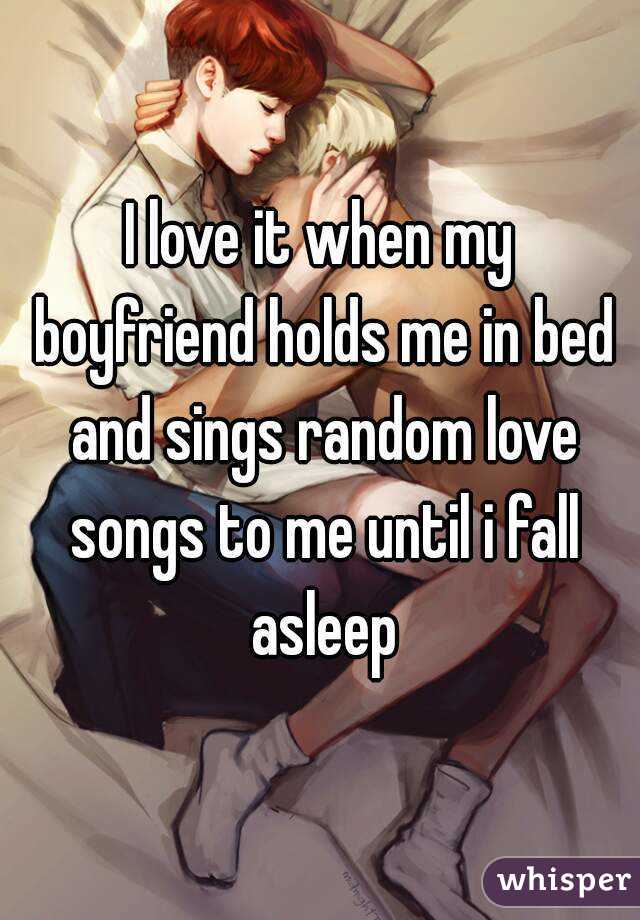 I love it when my boyfriend holds me in bed and sings random love songs to me until i fall asleep