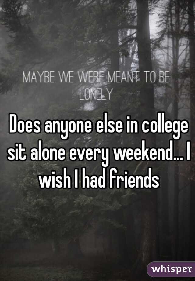 Does anyone else in college sit alone every weekend... I wish I had friends 
