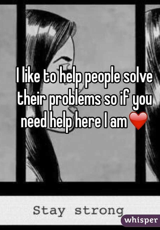 I like to help people solve their problems so if you need help here I am❤️