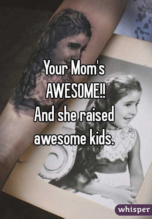 Your Mom's 
AWESOME!!
And she raised 
awesome kids. 
