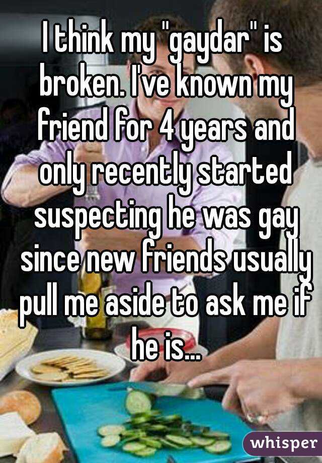 I think my "gaydar" is broken. I've known my friend for 4 years and only recently started suspecting he was gay since new friends usually pull me aside to ask me if he is...