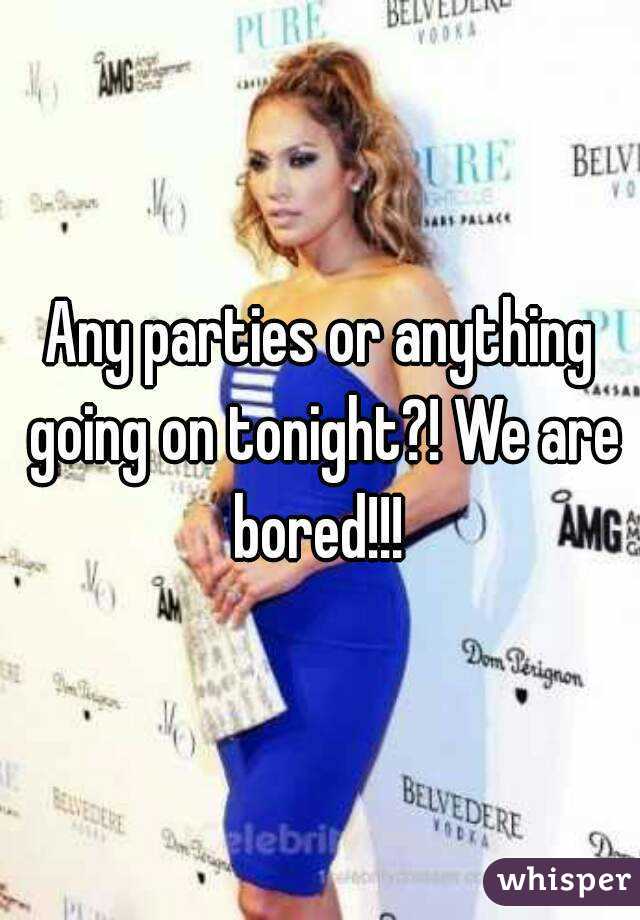 Any parties or anything going on tonight?! We are bored!!! 