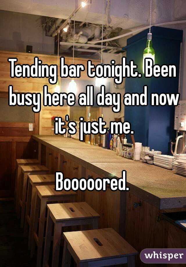 Tending bar tonight. Been busy here all day and now it's just me.

Booooored.