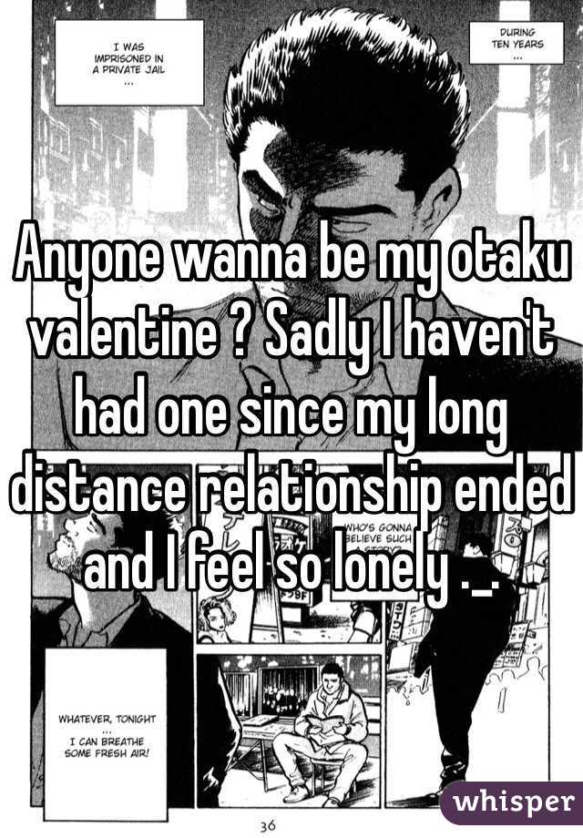 Anyone wanna be my otaku valentine ? Sadly I haven't had one since my long distance relationship ended and I feel so lonely ._.