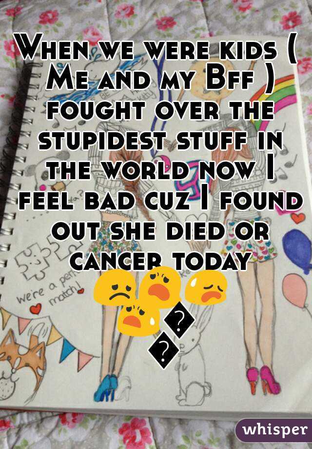 When we were kids ( Me and my Bff ) fought over the stupidest stuff in the world now I feel bad cuz I found out she died or cancer today 😞😦😥😧😟😞