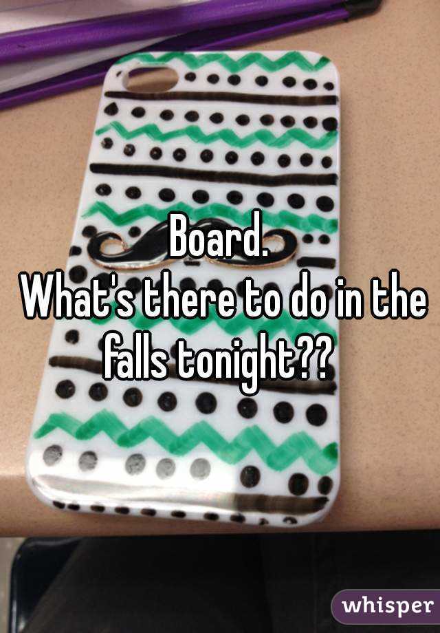 Board.
 What's there to do in the falls tonight?? 