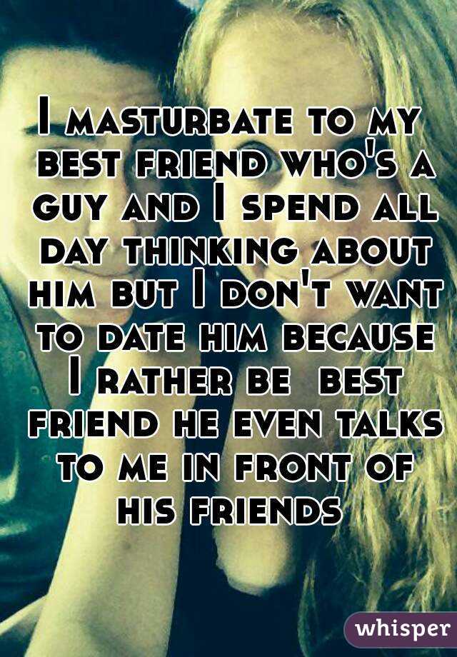I masturbate to my best friend who's a guy and I spend all day thinking about him but I don't want to date him because I rather be  best friend he even talks to me in front of his friends 