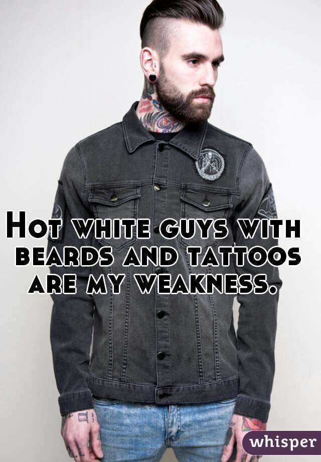 Hot white guys with beards and tattoos are my weakness. 