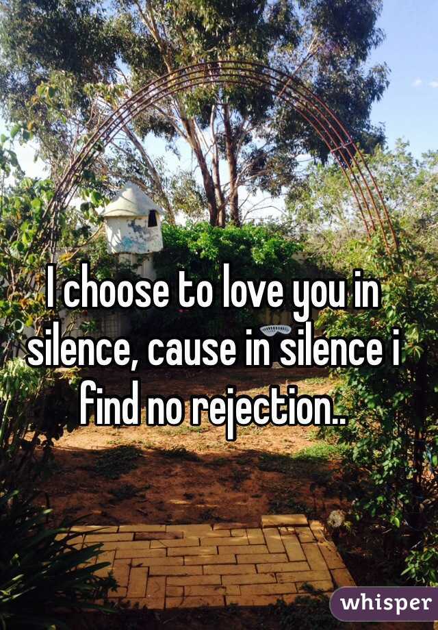 I choose to love you in silence, cause in silence i find no rejection..
