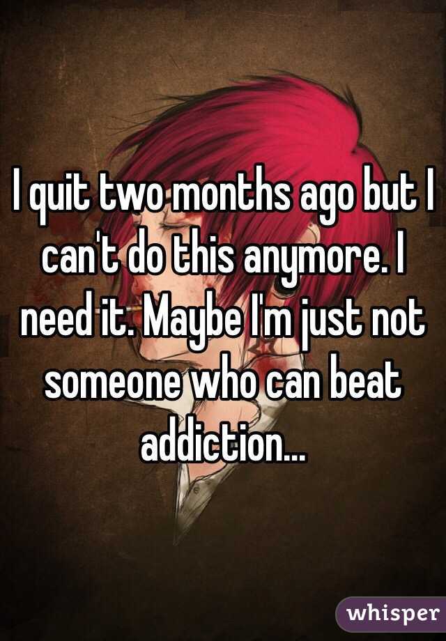 I quit two months ago but I can't do this anymore. I need it. Maybe I'm just not someone who can beat addiction... 