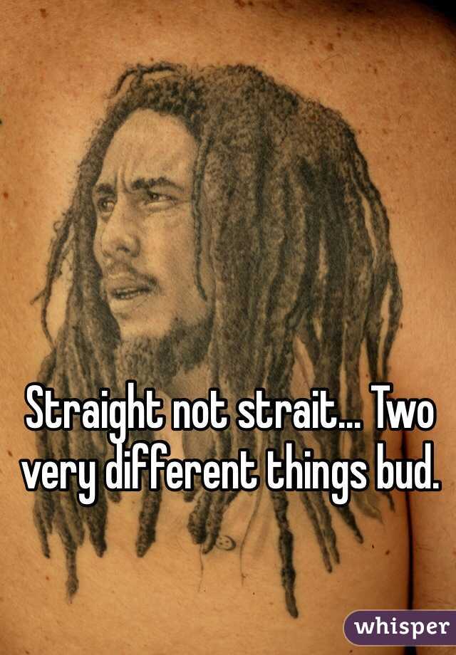 Straight not strait... Two very different things bud.