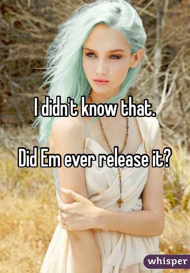 I didn't know that.

Did Em ever release it?