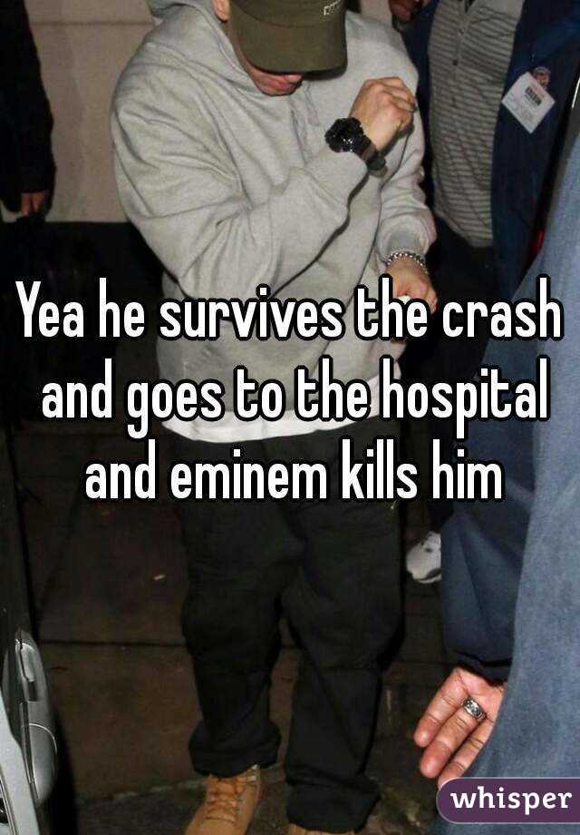 Yea he survives the crash and goes to the hospital and eminem kills him