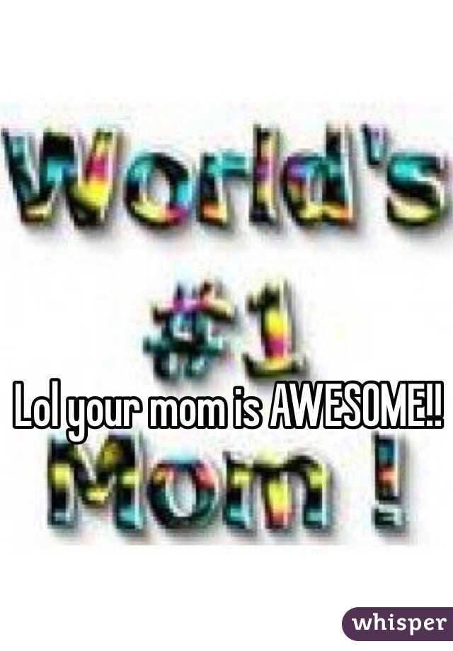 Lol your mom is AWESOME!!