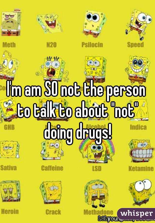 I'm am SO not the person to talk to about "not" doing drugs!