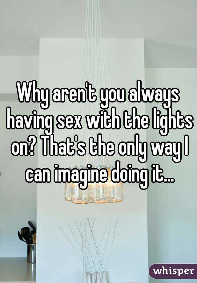 Why aren't you always having sex with the lights on? That's the only way I can imagine doing it...