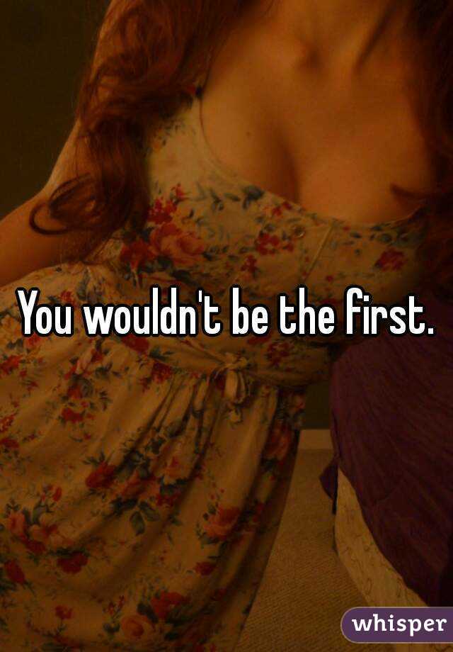 You wouldn't be the first.