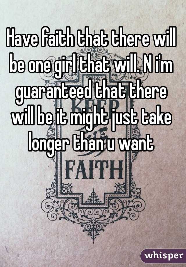 Have faith that there will be one girl that will. N i'm guaranteed that there will be it might just take longer than u want
