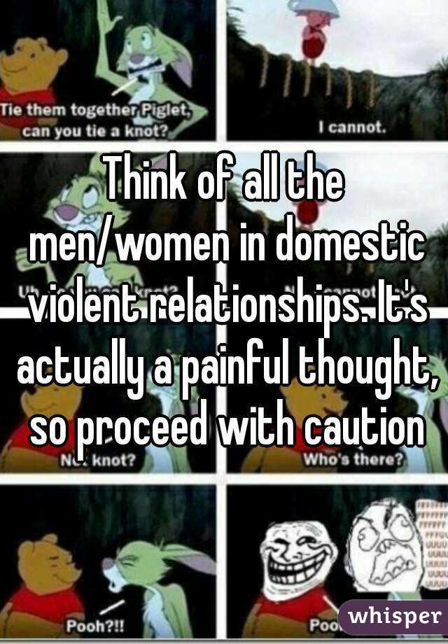 Think of all the men/women in domestic violent relationships. It's actually a painful thought, so proceed with caution