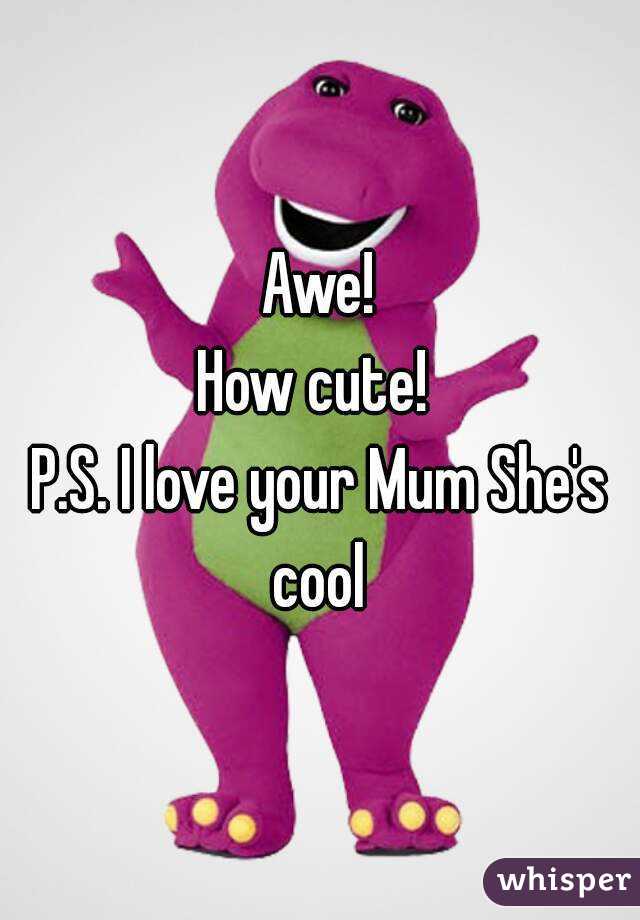 Awe!
How cute! 
P.S. I love your Mum She's cool 