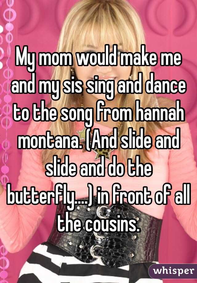 My mom would make me and my sis sing and dance to the song from hannah montana. (And slide and slide and do the butterfly....) in front of all the cousins. 