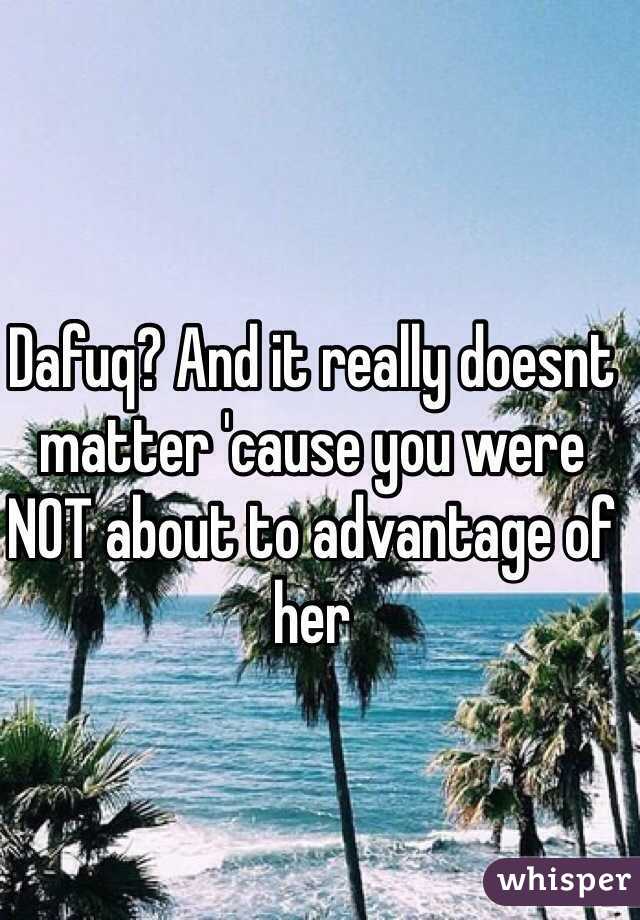 Dafuq? And it really doesnt matter 'cause you were NOT about to advantage of her 