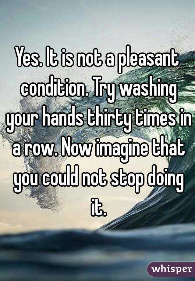 Yes. It is not a pleasant condition. Try washing your hands thirty times in a row. Now imagine that you could not stop doing it.