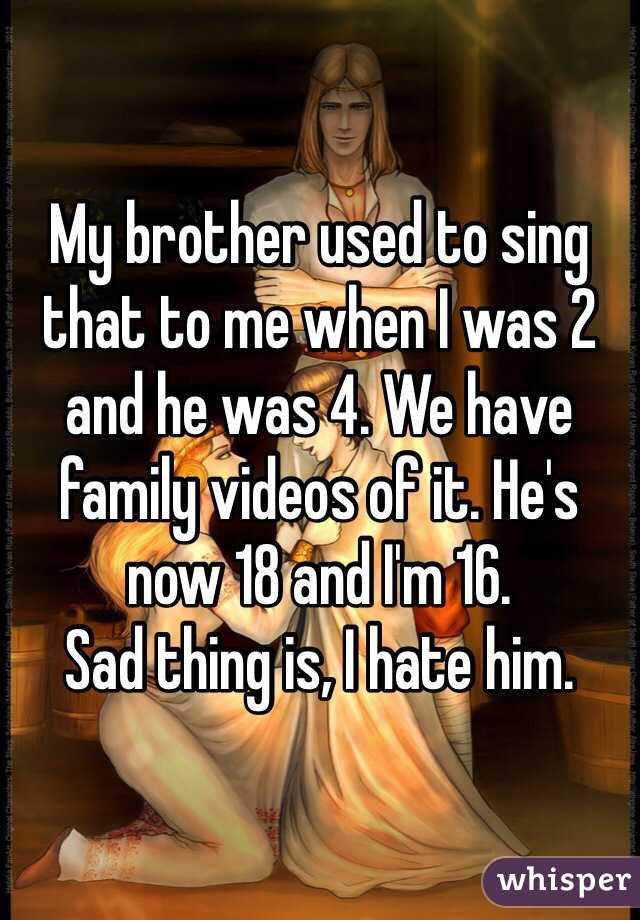 My brother used to sing that to me when I was 2 and he was 4. We have family videos of it. He's now 18 and I'm 16. 
Sad thing is, I hate him.