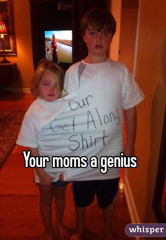 Your moms a genius 