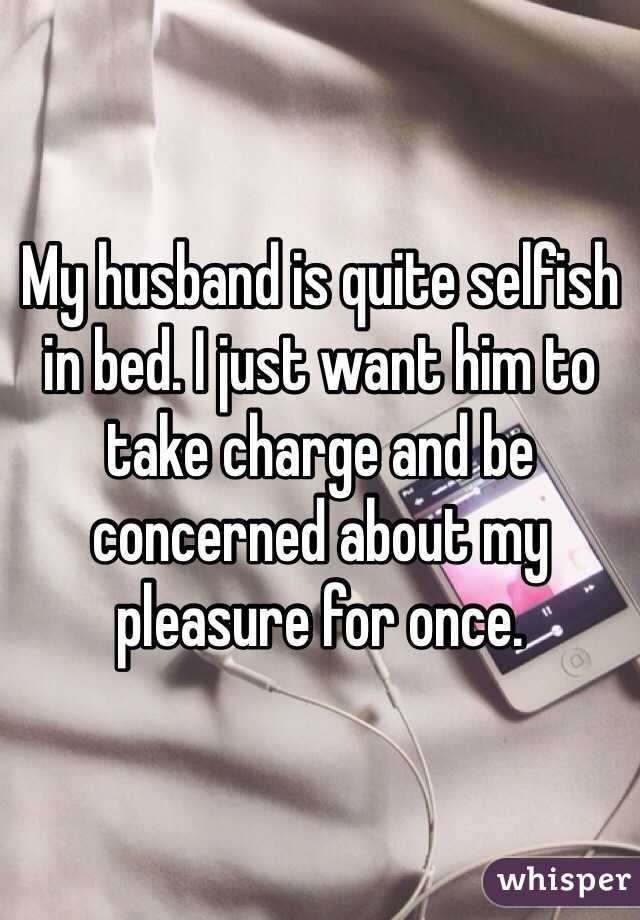 My husband is quite selfish in bed. I just want him to take charge and be concerned about my pleasure for once.