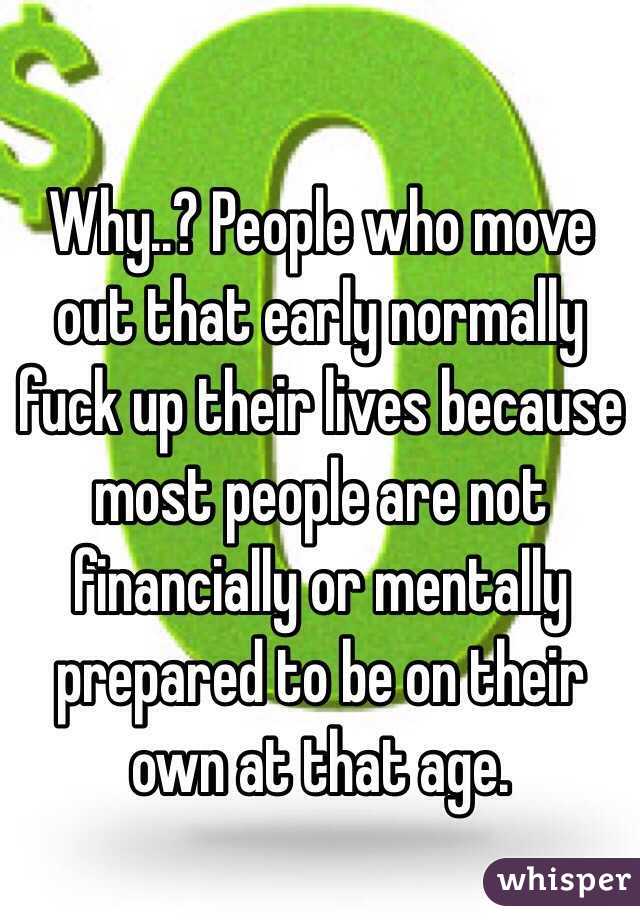 Why..? People who move out that early normally fuck up their lives because most people are not financially or mentally prepared to be on their own at that age.