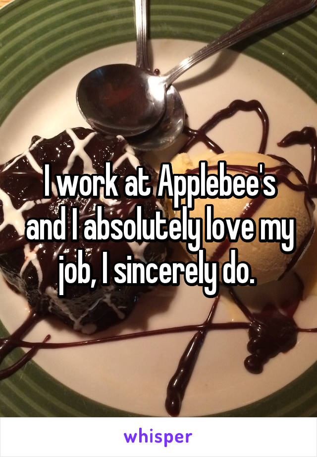 I work at Applebee's and I absolutely love my job, I sincerely do. 