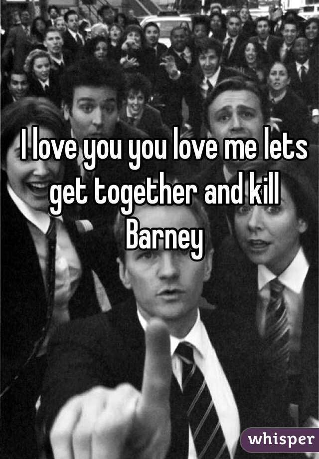 I love you you love me lets get together and kill Barney 