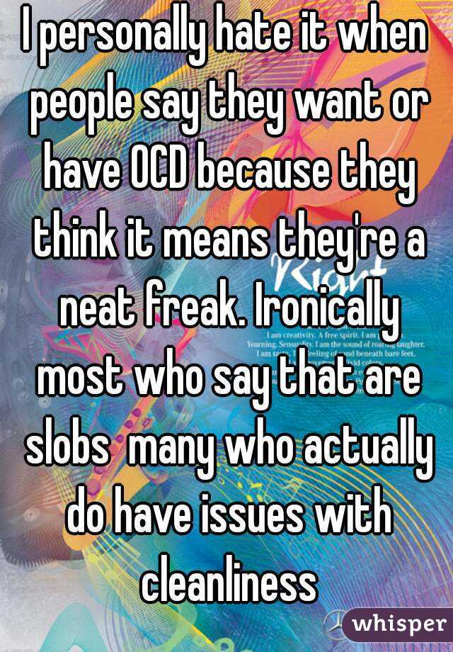 I personally hate it when people say they want or have OCD because they think it means they're a neat freak. Ironically most who say that are slobs  many who actually do have issues with cleanliness