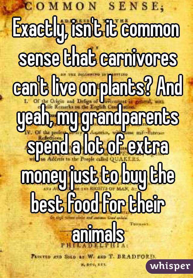 Exactly, isn't it common sense that carnivores can't live on plants? And yeah, my grandparents spend a lot of extra money just to buy the best food for their animals